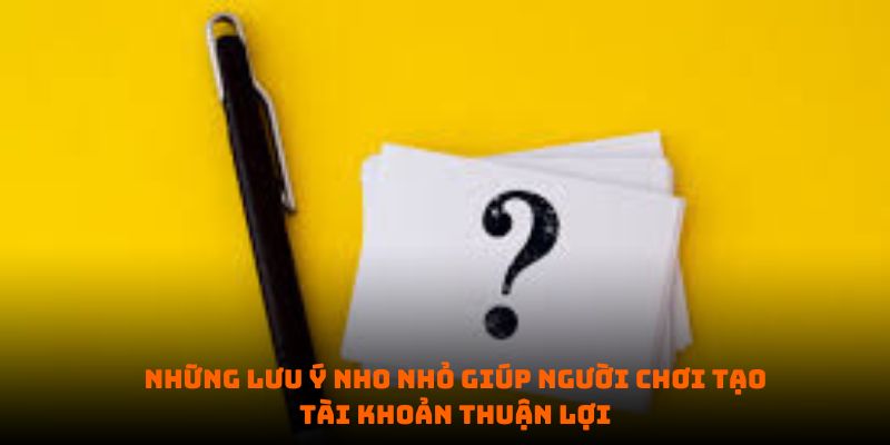 Những lưu ý nho nhỏ giúp người chơi tạo tài khoản thuận lợi