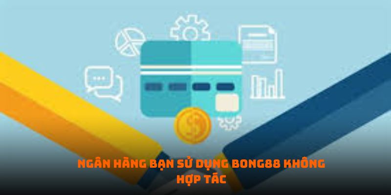 Ngân hàng bạn sử dụng BONG88 không hợp tác 